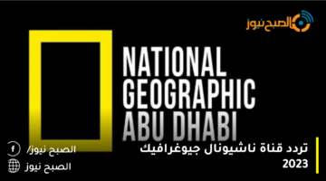 ” استمتع بجمال الطبيعة ”  تردد قناة ناشيونال جيوغرافيك أبو ظبي 2023 على جميع الأقمار الصناعية